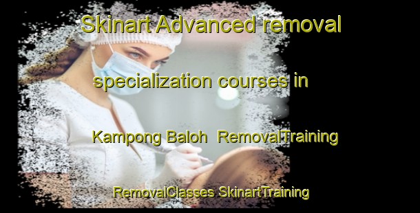 Skinart Advanced removal specialization courses in Kampong Baloh | #RemovalTraining #RemovalClasses #SkinartTraining-Malaysia