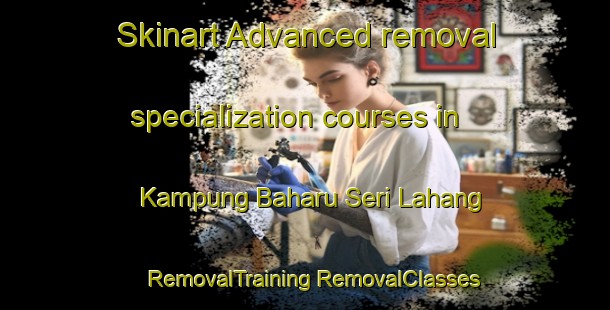 Skinart Advanced removal specialization courses in Kampung Baharu Seri Lahang | #RemovalTraining #RemovalClasses #SkinartTraining-Malaysia