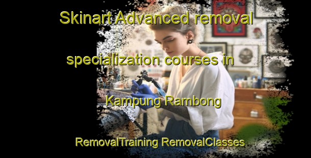 Skinart Advanced removal specialization courses in Kampung Rambong | #RemovalTraining #RemovalClasses #SkinartTraining-Malaysia