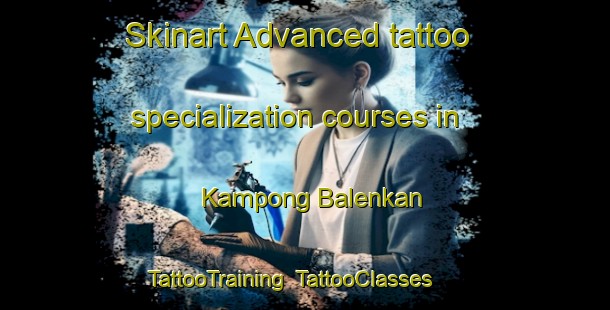 Skinart Advanced tattoo specialization courses in Kampong Balenkan | TattooTraining | TattooClasses | SkinartTraining-Malaysia