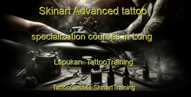 Skinart Advanced tattoo specialization courses in Long Lapukan | #TattooTraining #TattooClasses #SkinartTraining-Malaysia