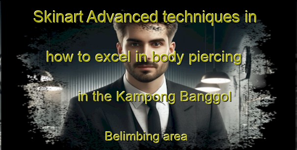 Skinart Advanced techniques in how to excel in body piercing in the Kampong Banggol Belimbing area | PiercingTraining | PiercingClasses | SkinartTraining-Malaysia
