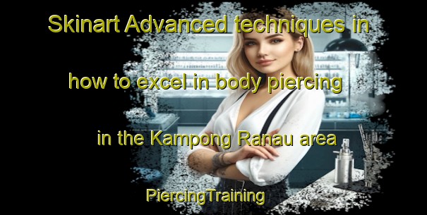 Skinart Advanced techniques in how to excel in body piercing in the Kampong Ranau area | PiercingTraining | PiercingClasses | SkinartTraining-Malaysia