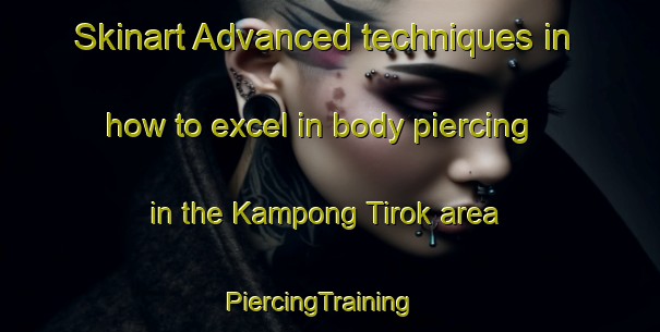 Skinart Advanced techniques in how to excel in body piercing in the Kampong Tirok area | PiercingTraining | PiercingClasses | SkinartTraining-Malaysia