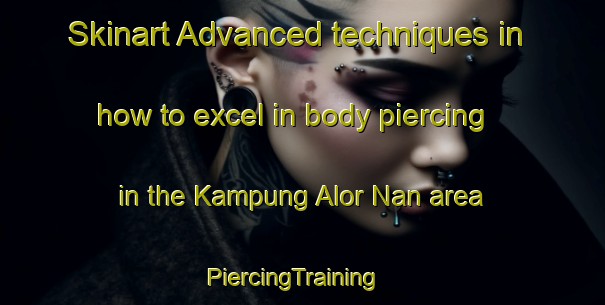 Skinart Advanced techniques in how to excel in body piercing in the Kampung Alor Nan area | PiercingTraining | PiercingClasses | SkinartTraining-Malaysia