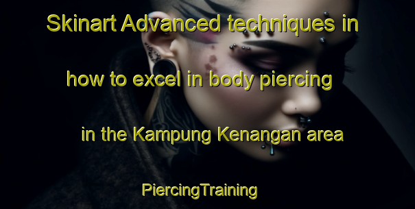 Skinart Advanced techniques in how to excel in body piercing in the Kampung Kenangan area | PiercingTraining | PiercingClasses | SkinartTraining-Malaysia