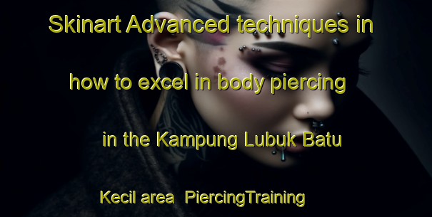 Skinart Advanced techniques in how to excel in body piercing in the Kampung Lubuk Batu Kecil area | PiercingTraining | PiercingClasses | SkinartTraining-Malaysia