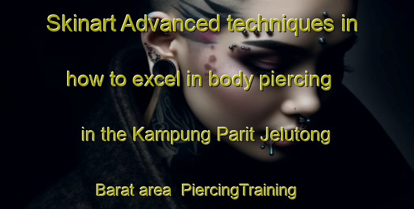 Skinart Advanced techniques in how to excel in body piercing in the Kampung Parit Jelutong Barat area | PiercingTraining | PiercingClasses | SkinartTraining-Malaysia