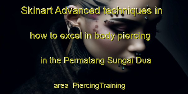 Skinart Advanced techniques in how to excel in body piercing in the Permatang Sungai Dua area | PiercingTraining | PiercingClasses | SkinartTraining-Malaysia