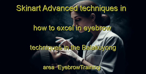 Skinart Advanced techniques in how to excel in eyebrow techniques in the Balakuyong area | EyebrowTraining | EyebrowClasses | SkinartTraining-Malaysia