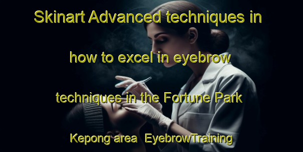 Skinart Advanced techniques in how to excel in eyebrow techniques in the Fortune Park Kepong area | EyebrowTraining | EyebrowClasses | SkinartTraining-Malaysia