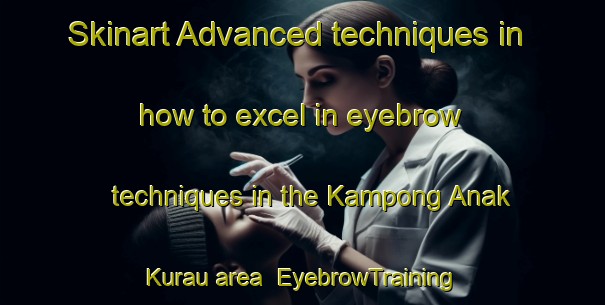 Skinart Advanced techniques in how to excel in eyebrow techniques in the Kampong Anak Kurau area | EyebrowTraining | EyebrowClasses | SkinartTraining-Malaysia