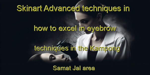 Skinart Advanced techniques in how to excel in eyebrow techniques in the Kampong Samat Jal area | EyebrowTraining | EyebrowClasses | SkinartTraining-Malaysia