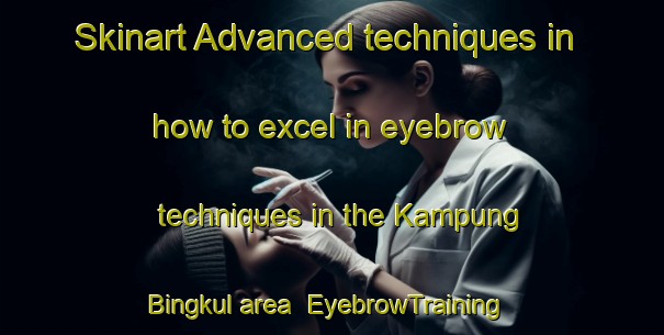 Skinart Advanced techniques in how to excel in eyebrow techniques in the Kampung Bingkul area | EyebrowTraining | EyebrowClasses | SkinartTraining-Malaysia