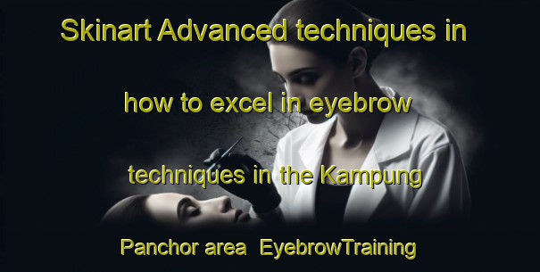 Skinart Advanced techniques in how to excel in eyebrow techniques in the Kampung Panchor area | EyebrowTraining | EyebrowClasses | SkinartTraining-Malaysia