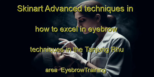Skinart Advanced techniques in how to excel in eyebrow techniques in the Tanjung Rhu area | EyebrowTraining | EyebrowClasses | SkinartTraining-Malaysia