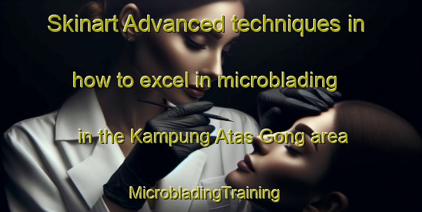 Skinart Advanced techniques in how to excel in microblading in the Kampung Atas Gong area | MicrobladingTraining | MicrobladingClasses | SkinartTraining-Malaysia