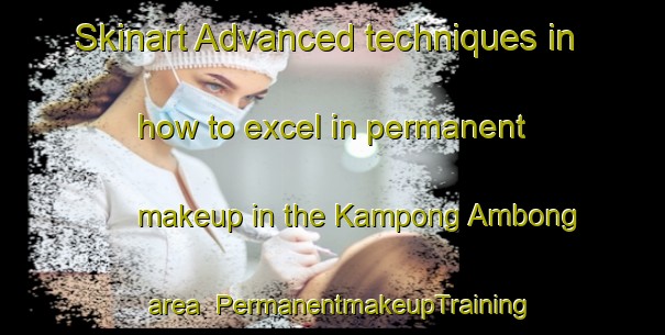 Skinart Advanced techniques in how to excel in permanent makeup in the Kampong Ambong area | PermanentmakeupTraining | PermanentmakeupClasses | SkinartTraining-Malaysia