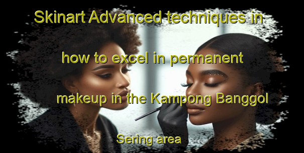 Skinart Advanced techniques in how to excel in permanent makeup in the Kampong Banggol Sering area | PermanentmakeupTraining | PermanentmakeupClasses | SkinartTraining-Malaysia