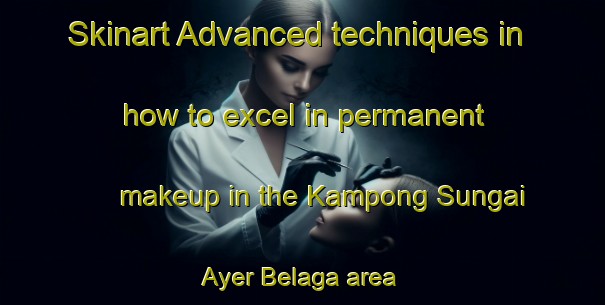 Skinart Advanced techniques in how to excel in permanent makeup in the Kampong Sungai Ayer Belaga area | PermanentmakeupTraining | PermanentmakeupClasses | SkinartTraining-Malaysia