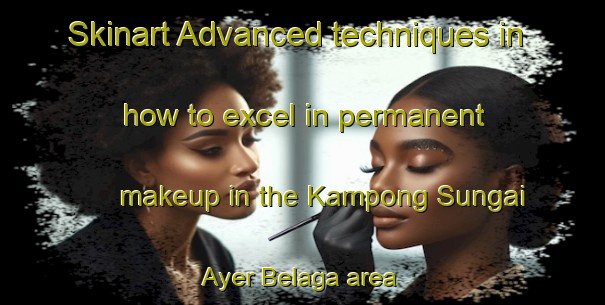Skinart Advanced techniques in how to excel in permanent makeup in the Kampong Sungai Ayer Belaga area | PermanentmakeupTraining | PermanentmakeupClasses | SkinartTraining-Malaysia