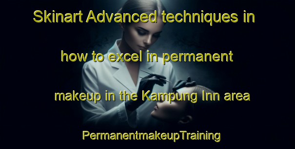 Skinart Advanced techniques in how to excel in permanent makeup in the Kampung Inn area | PermanentmakeupTraining | PermanentmakeupClasses | SkinartTraining-Malaysia