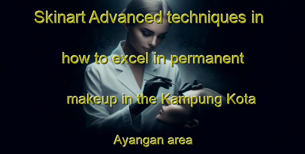 Skinart Advanced techniques in how to excel in permanent makeup in the Kampung Kota Ayangan area | PermanentmakeupTraining | PermanentmakeupClasses | SkinartTraining-Malaysia