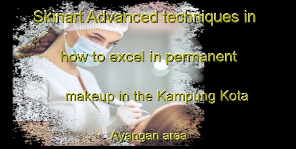 Skinart Advanced techniques in how to excel in permanent makeup in the Kampung Kota Ayangan area | PermanentmakeupTraining | PermanentmakeupClasses | SkinartTraining-Malaysia