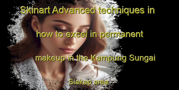 Skinart Advanced techniques in how to excel in permanent makeup in the Kampung Sungai Siakap area | PermanentmakeupTraining | PermanentmakeupClasses | SkinartTraining-Malaysia