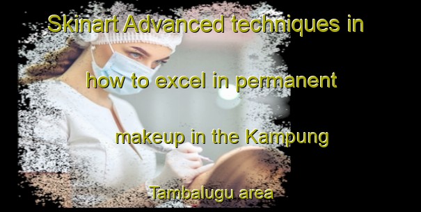 Skinart Advanced techniques in how to excel in permanent makeup in the Kampung Tambalugu area | PermanentmakeupTraining | PermanentmakeupClasses | SkinartTraining-Malaysia