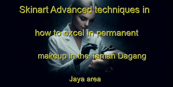 Skinart Advanced techniques in how to excel in permanent makeup in the Taman Dagang Jaya area | PermanentmakeupTraining | PermanentmakeupClasses | SkinartTraining-Malaysia