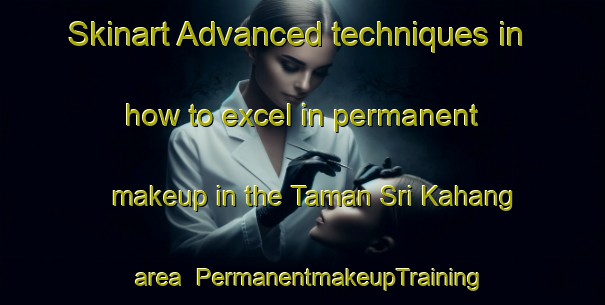 Skinart Advanced techniques in how to excel in permanent makeup in the Taman Sri Kahang area | PermanentmakeupTraining | PermanentmakeupClasses | SkinartTraining-Malaysia