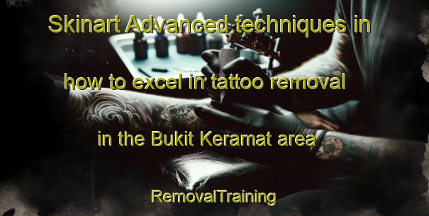 Skinart Advanced techniques in how to excel in tattoo removal in the Bukit Keramat area | RemovalTraining | RemovalClasses | SkinartTraining-Malaysia