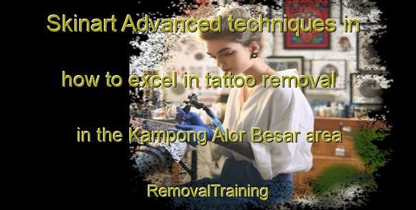 Skinart Advanced techniques in how to excel in tattoo removal in the Kampong Alor Besar area | RemovalTraining | RemovalClasses | SkinartTraining-Malaysia