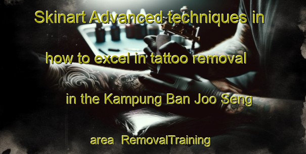 Skinart Advanced techniques in how to excel in tattoo removal in the Kampung Ban Joo Seng area | RemovalTraining | RemovalClasses | SkinartTraining-Malaysia