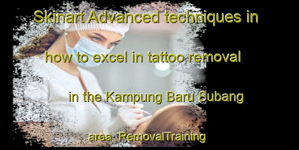 Skinart Advanced techniques in how to excel in tattoo removal in the Kampung Baru Subang area | RemovalTraining | RemovalClasses | SkinartTraining-Malaysia
