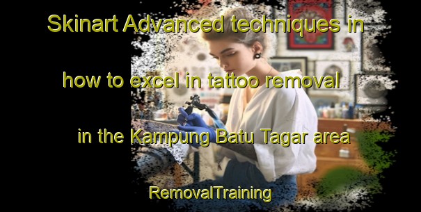 Skinart Advanced techniques in how to excel in tattoo removal in the Kampung Batu Tagar area | RemovalTraining | RemovalClasses | SkinartTraining-Malaysia