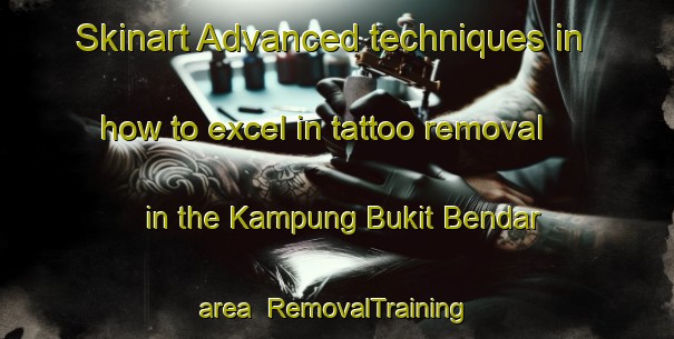 Skinart Advanced techniques in how to excel in tattoo removal in the Kampung Bukit Bendar area | RemovalTraining | RemovalClasses | SkinartTraining-Malaysia