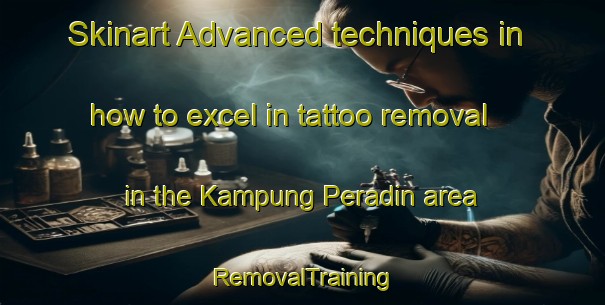 Skinart Advanced techniques in how to excel in tattoo removal in the Kampung Peradin area | RemovalTraining | RemovalClasses | SkinartTraining-Malaysia