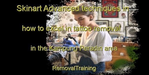 Skinart Advanced techniques in how to excel in tattoo removal in the Kampung Peradin area | RemovalTraining | RemovalClasses | SkinartTraining-Malaysia