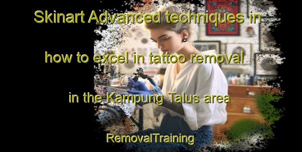 Skinart Advanced techniques in how to excel in tattoo removal in the Kampung Talus area | RemovalTraining | RemovalClasses | SkinartTraining-Malaysia