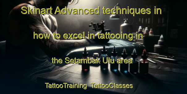 Skinart Advanced techniques in how to excel in tattooing in the Setambak Ulu area | TattooTraining | TattooClasses | SkinartTraining-Malaysia