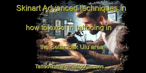 Skinart Advanced techniques in how to excel in tattooing in the Setambak Ulu area | TattooTraining | TattooClasses | SkinartTraining-Malaysia
