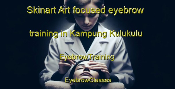 Skinart Art-focused eyebrow training in Kampung Kulukulu | EyebrowTraining | EyebrowClasses | SkinartTraining-Malaysia