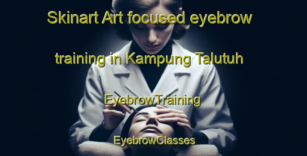 Skinart Art-focused eyebrow training in Kampung Talutuh | EyebrowTraining | EyebrowClasses | SkinartTraining-Malaysia