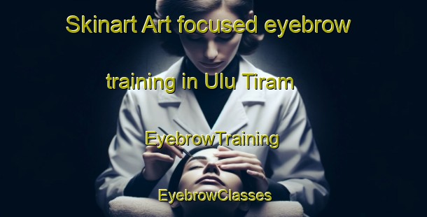 Skinart Art-focused eyebrow training in Ulu Tiram | EyebrowTraining | EyebrowClasses | SkinartTraining-Malaysia
