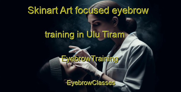 Skinart Art-focused eyebrow training in Ulu Tiram | EyebrowTraining | EyebrowClasses | SkinartTraining-Malaysia