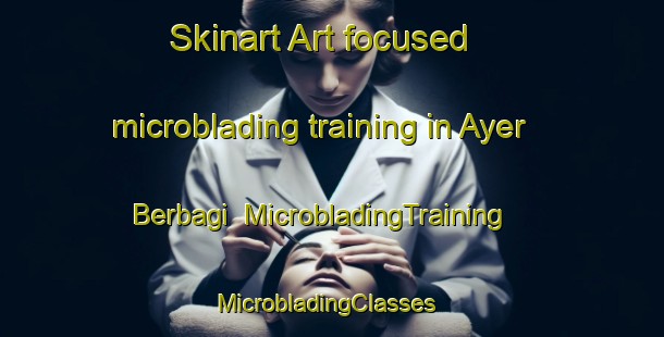Skinart Art-focused microblading training in Ayer Berbagi | MicrobladingTraining | MicrobladingClasses | SkinartTraining-Malaysia