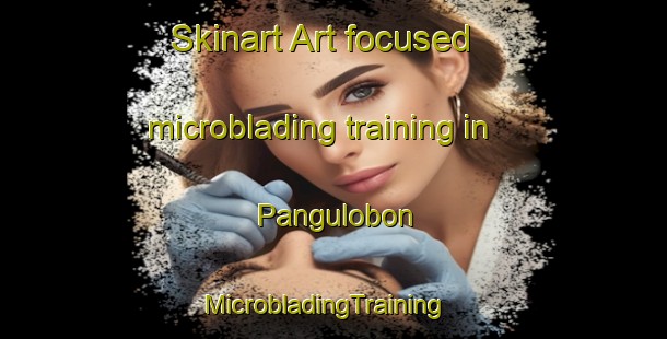 Skinart Art-focused microblading training in Pangulobon | MicrobladingTraining | MicrobladingClasses | SkinartTraining-Malaysia