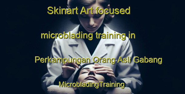 Skinart Art-focused microblading training in Perkampungan Orang Asli Gabang | #MicrobladingTraining #MicrobladingClasses #SkinartTraining-Malaysia